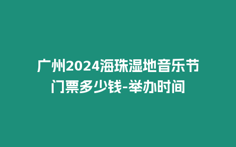 廣州2024海珠濕地音樂節門票多少錢-舉辦時間