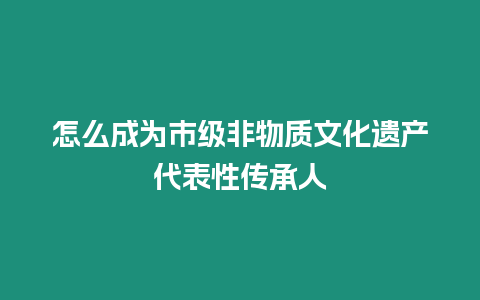 怎么成為市級非物質文化遺產代表性傳承人