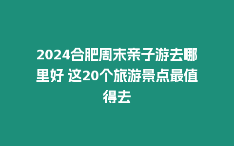 2024合肥周末親子游去哪里好 這20個旅游景點最值得去