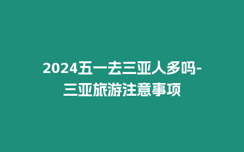 2024五一去三亞人多嗎-三亞旅游注意事項