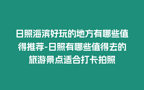 日照海濱好玩的地方有哪些值得推薦-日照有哪些值得去的旅游景點適合打卡拍照