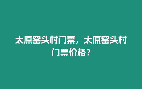 太原窯頭村門票，太原窯頭村門票價(jià)格？