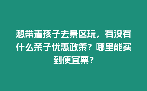 想帶著孩子去景區(qū)玩，有沒(méi)有什么親子優(yōu)惠政策？哪里能買(mǎi)到便宜票？