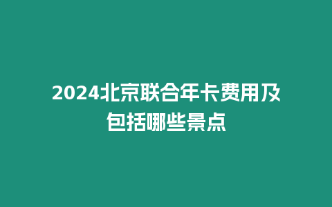 2024北京聯(lián)合年卡費(fèi)用及包括哪些景點