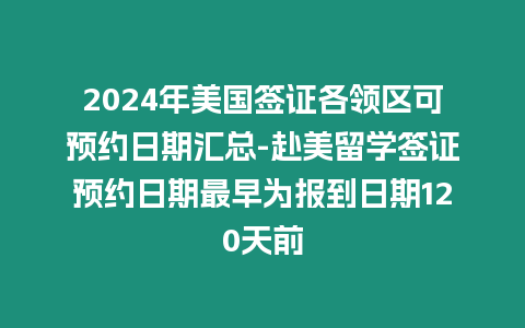 2024年美國(guó)簽證各領(lǐng)區(qū)可預(yù)約日期匯總-赴美留學(xué)簽證預(yù)約日期最早為報(bào)到日期120天前