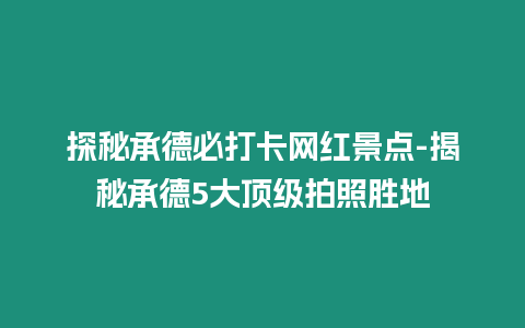 探秘承德必打卡網紅景點-揭秘承德5大頂級拍照勝地