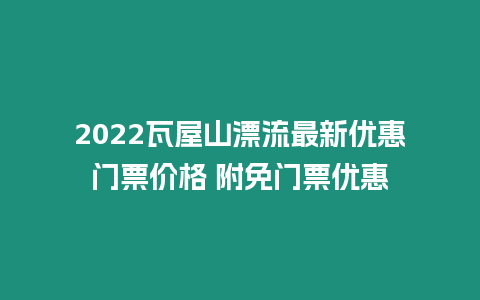 2024瓦屋山漂流最新優(yōu)惠門票價格 附免門票優(yōu)惠