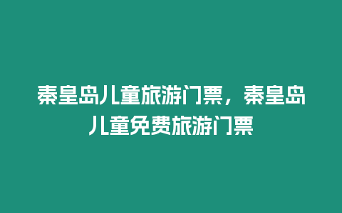 秦皇島兒童旅游門票，秦皇島兒童免費旅游門票