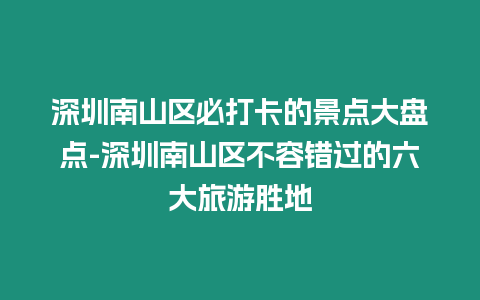 深圳南山區(qū)必打卡的景點大盤點-深圳南山區(qū)不容錯過的六大旅游勝地