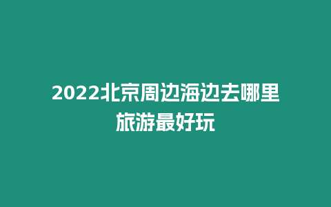 2024北京周邊海邊去哪里旅游最好玩