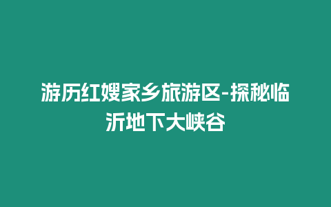 游歷紅嫂家鄉(xiāng)旅游區(qū)-探秘臨沂地下大峽谷