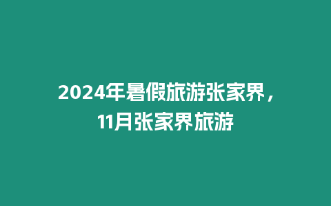 2024年暑假旅游張家界，11月張家界旅游