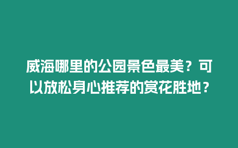 威海哪里的公園景色最美？可以放松身心推薦的賞花勝地？