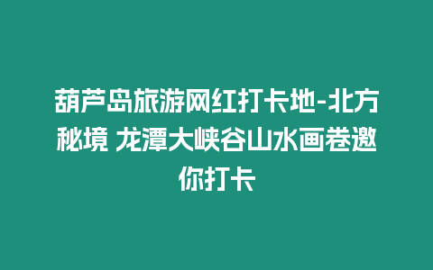 葫蘆島旅游網(wǎng)紅打卡地-北方秘境 龍?zhí)洞髰{谷山水畫卷邀你打卡