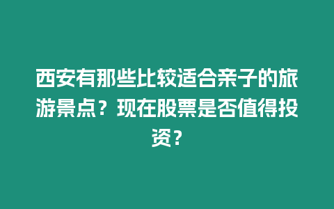 西安有那些比較適合親子的旅游景點？現在股票是否值得投資？