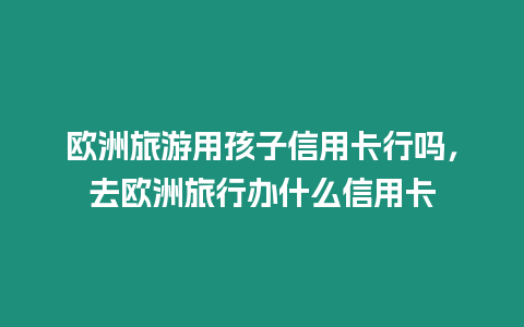 歐洲旅游用孩子信用卡行嗎，去歐洲旅行辦什么信用卡