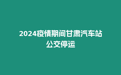 2024疫情期間甘肅汽車站公交停運