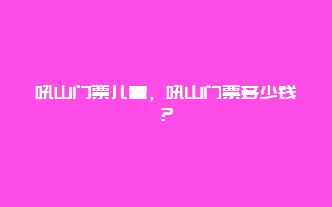 吼山門票兒童，吼山門票多少錢？