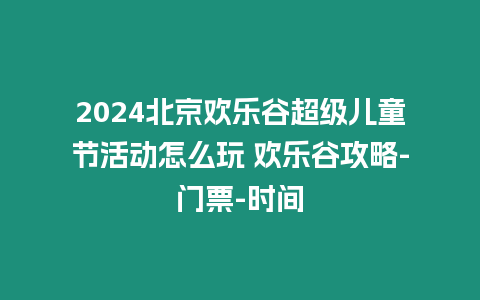 2024北京歡樂谷超級兒童節活動怎么玩 歡樂谷攻略-門票-時間