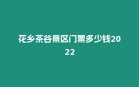 花鄉(xiāng)茶谷景區(qū)門票多少錢2024