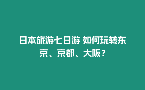 日本旅游七日游 如何玩轉(zhuǎn)東京、京都、大阪？