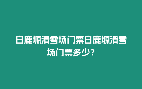 白鹿塬滑雪場門票白鹿塬滑雪場門票多少？