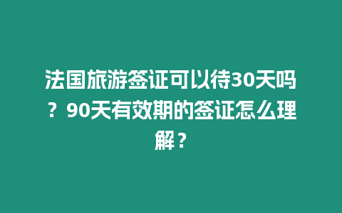 法國旅游簽證可以待30天嗎？90天有效期的簽證怎么理解？