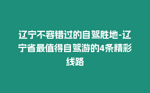 遼寧不容錯過的自駕勝地-遼寧省最值得自駕游的4條精彩線路