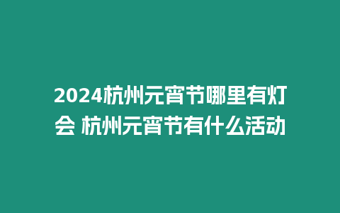 2024杭州元宵節(jié)哪里有燈會 杭州元宵節(jié)有什么活動