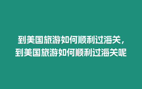 到美國旅游如何順利過海關，到美國旅游如何順利過海關呢