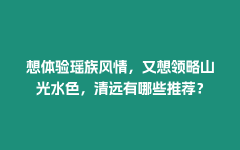 想體驗瑤族風情，又想領略山光水色，清遠有哪些推薦？