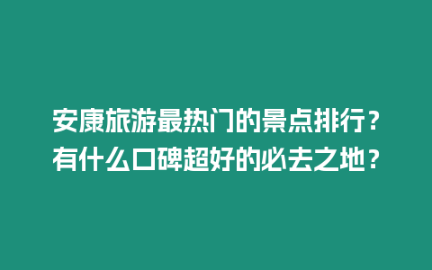 安康旅游最熱門(mén)的景點(diǎn)排行？有什么口碑超好的必去之地？