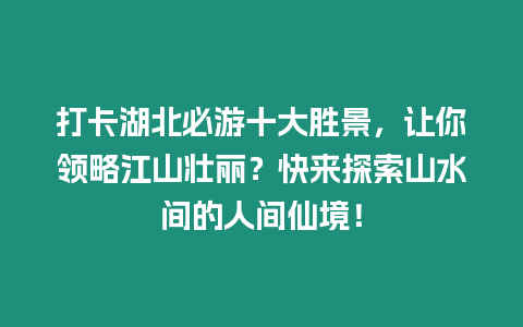 打卡湖北必游十大勝景，讓你領略江山壯麗？快來探索山水間的人間仙境！