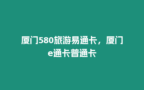 廈門580旅游易通卡，廈門e通卡普通卡