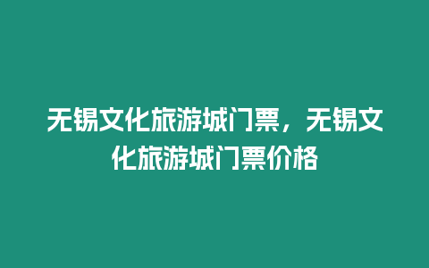 無錫文化旅游城門票，無錫文化旅游城門票價格