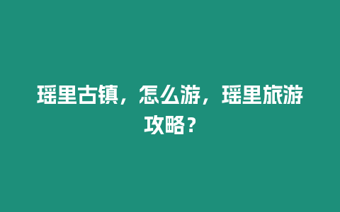 瑤里古鎮，怎么游，瑤里旅游攻略？