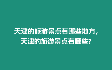 天津的旅游景點有哪些地方，天津的旅游景點有哪些?