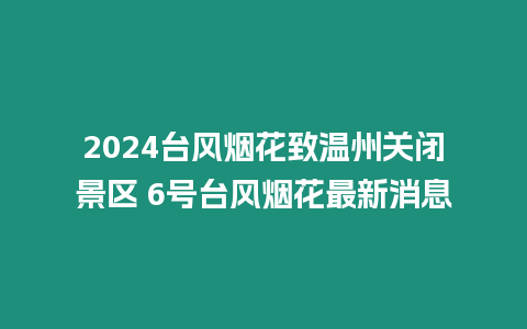 2024臺風煙花致溫州關閉景區(qū) 6號臺風煙花最新消息