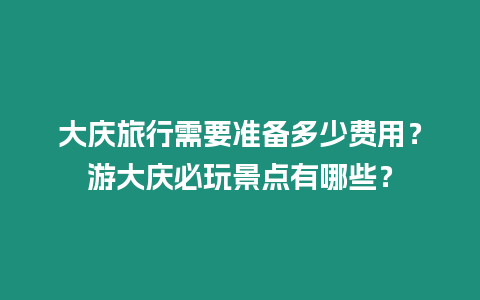 大慶旅行需要準(zhǔn)備多少費(fèi)用？游大慶必玩景點(diǎn)有哪些？