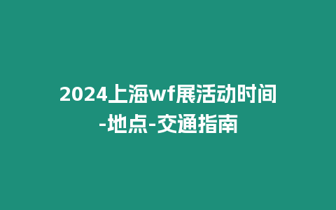 2024上海wf展活動時間-地點-交通指南