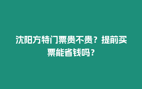 沈陽方特門票貴不貴？提前買票能省錢嗎？