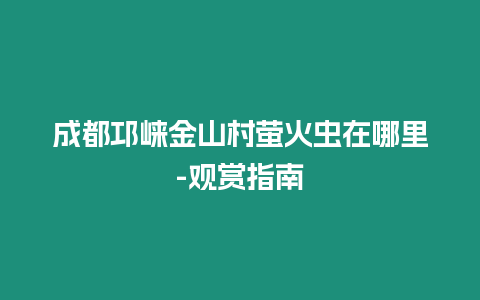 成都邛崍金山村螢火蟲在哪里-觀賞指南