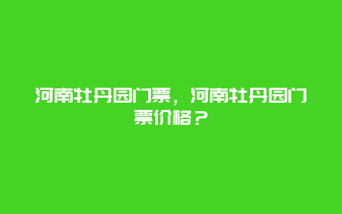 河南牡丹園門票，河南牡丹園門票價(jià)格？