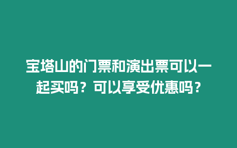 寶塔山的門票和演出票可以一起買嗎？可以享受優惠嗎？