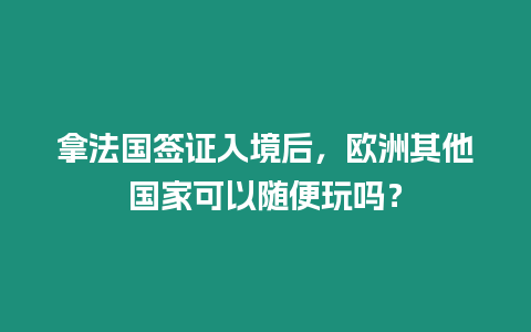 拿法國(guó)簽證入境后，歐洲其他國(guó)家可以隨便玩嗎？