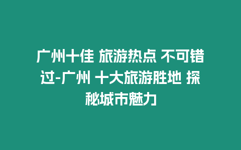 廣州十佳 旅游熱點(diǎn) 不可錯(cuò)過(guò)-廣州 十大旅游勝地 探秘城市魅力