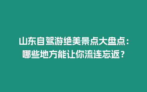 山東自駕游絕美景點大盤點：哪些地方能讓你流連忘返？