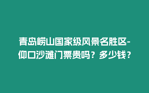 青島嶗山國家級風景名勝區-仰口沙灘門票貴嗎？多少錢？