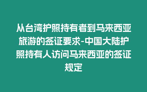 從臺灣護照持有者到馬來西亞旅游的簽證要求-中國大陸護照持有人訪問馬來西亞的簽證規定