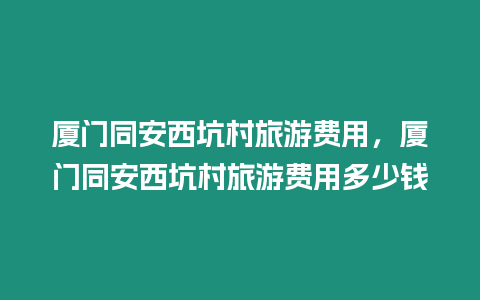 廈門同安西坑村旅游費用，廈門同安西坑村旅游費用多少錢